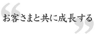 お客さまと共に成長する
